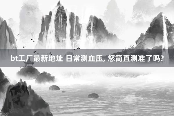 bt工厂最新地址 日常测血压， 您简直测准了吗?