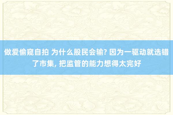 做爱偷窥自拍 为什么股民会输? 因为一驱动就选错了市集， 把监管的能力想得太完好