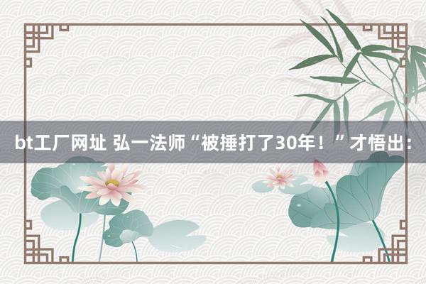bt工厂网址 弘一法师“被捶打了30年!”才悟出: