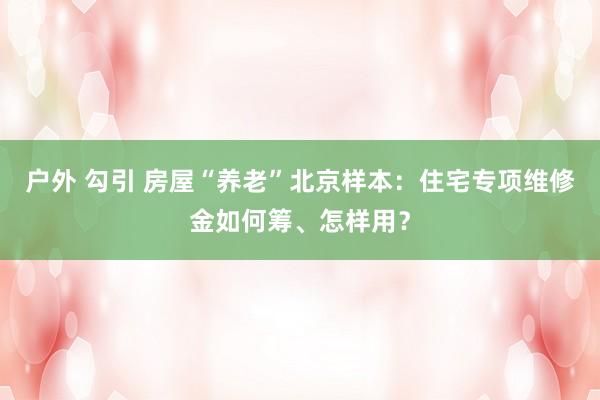 户外 勾引 房屋“养老”北京样本：住宅专项维修金如何筹、怎样用？