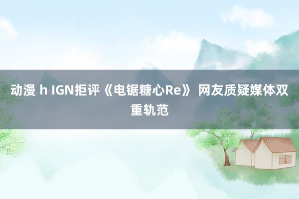 动漫 h IGN拒评《电锯糖心Re》 网友质疑媒体双重轨范