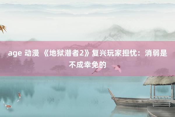 age 动漫 《地狱潜者2》复兴玩家担忧：消弱是不成幸免的