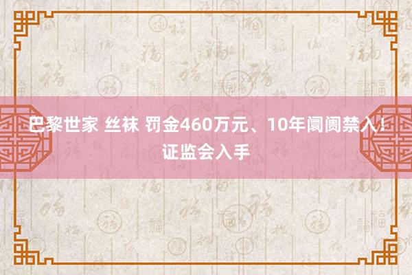 巴黎世家 丝袜 罚金460万元、10年阛阓禁入！证监会入手