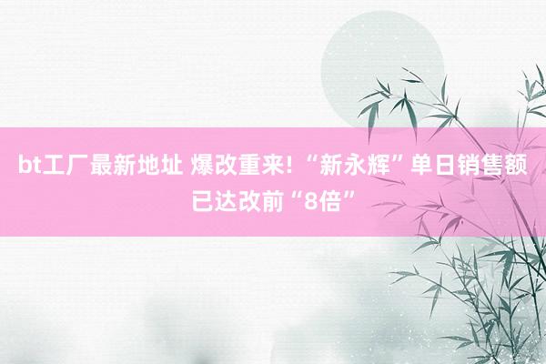 bt工厂最新地址 爆改重来! “新永辉”单日销售额已达改前“8倍”