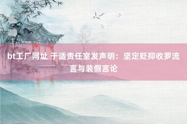 bt工厂网址 于适责任室发声明：坚定贬抑收罗流言与装假言论