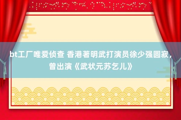 bt工厂唯爱侦查 香港著明武打演员徐少强圆寂，曾出演《武状元苏乞儿》