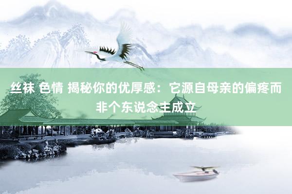 丝袜 色情 揭秘你的优厚感：它源自母亲的偏疼而非个东说念主成立