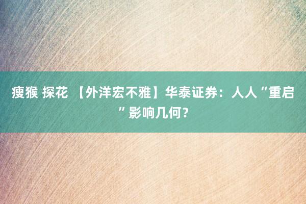 瘦猴 探花 【外洋宏不雅】华泰证券：人人“重启”影响几何？