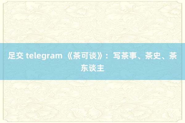 足交 telegram 《茶可谈》：写茶事、茶史、茶东谈主