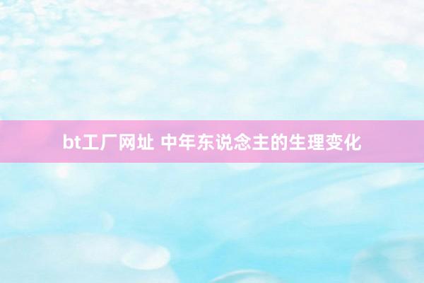 bt工厂网址 中年东说念主的生理变化