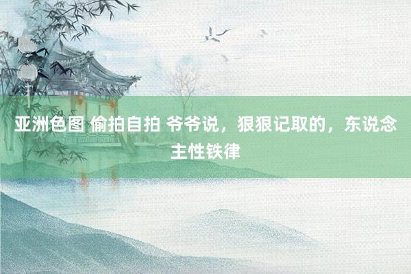 亚洲色图 偷拍自拍 爷爷说，狠狠记取的，东说念主性铁律