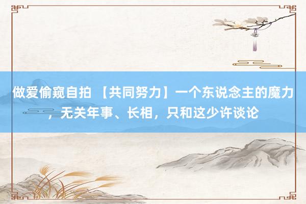 做爱偷窥自拍 【共同努力】一个东说念主的魔力，无关年事、长相，只和这少许谈论