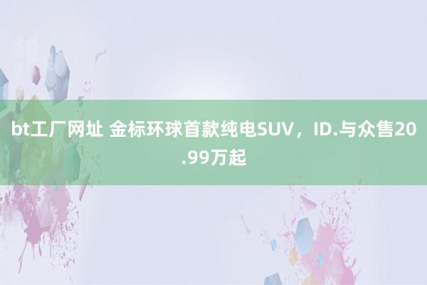 bt工厂网址 金标环球首款纯电SUV，ID.与众售20.99万起