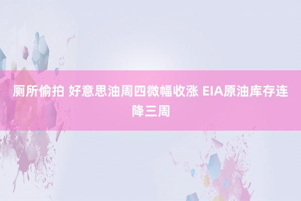 厕所偷拍 好意思油周四微幅收涨 EIA原油库存连降三周
