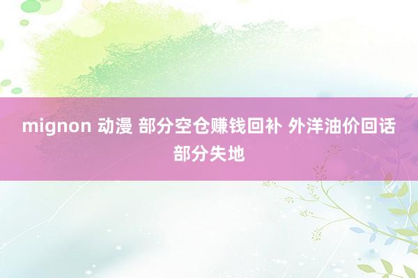 mignon 动漫 部分空仓赚钱回补 外洋油价回话部分失地
