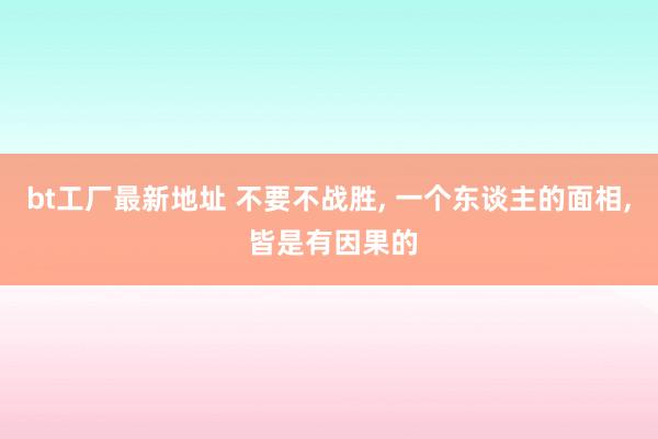 bt工厂最新地址 不要不战胜， 一个东谈主的面相， 皆是有因果的