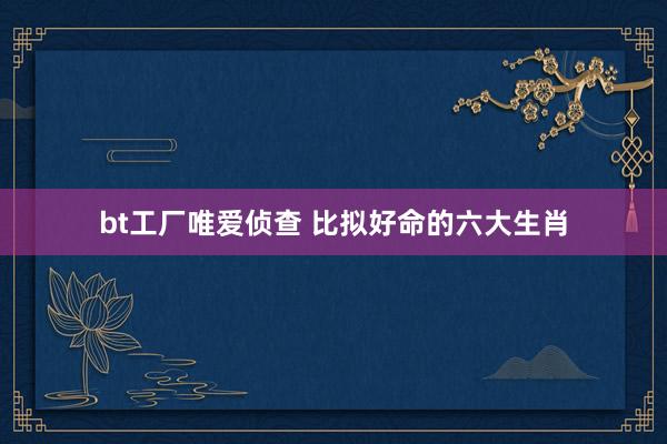 bt工厂唯爱侦查 比拟好命的六大生肖
