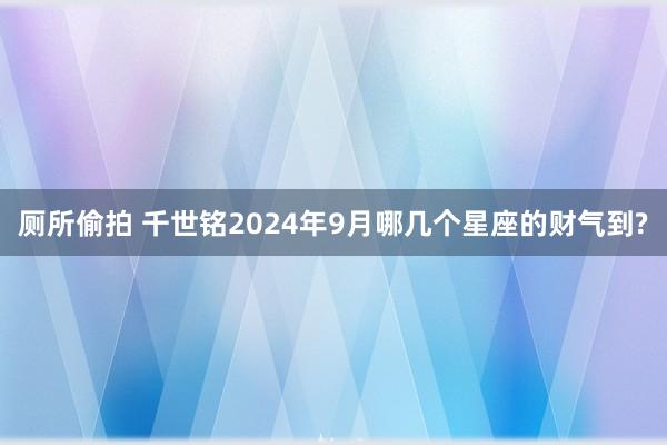 厕所偷拍 千世铭2024年9月哪几个星座的财气到?