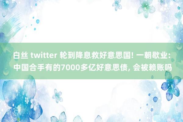白丝 twitter 轮到降息救好意思国! 一朝歇业: 中国合手有的7000多亿好意思债， 会被赖账吗