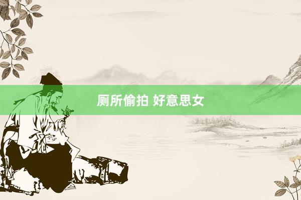 厕所偷拍 好意思女