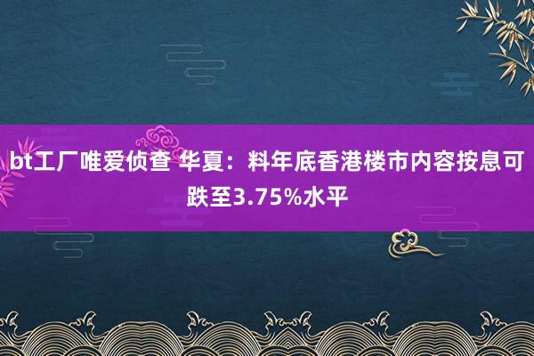 bt工厂唯爱侦查 华夏：料年底香港楼市内容按息可跌至3.75%水平