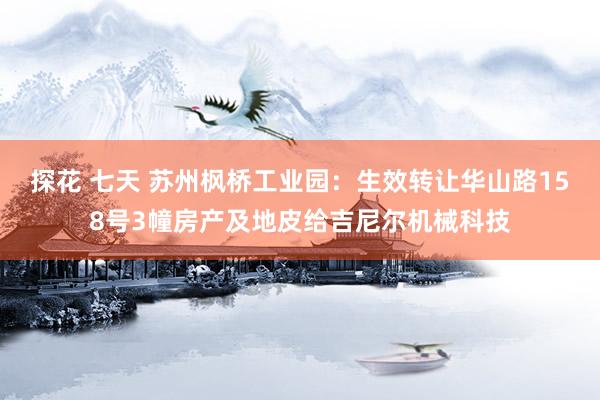 探花 七天 苏州枫桥工业园：生效转让华山路158号3幢房产及地皮给吉尼尔机械科技