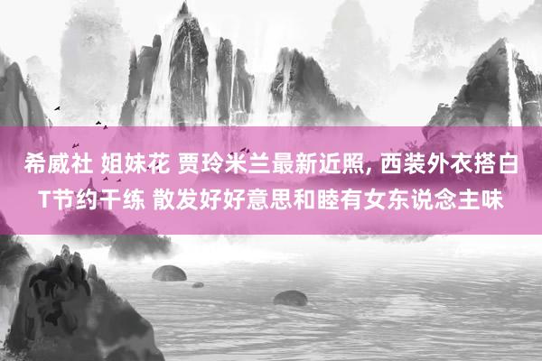 希威社 姐妹花 贾玲米兰最新近照， 西装外衣搭白T节约干练 散发好好意思和睦有女东说念主味