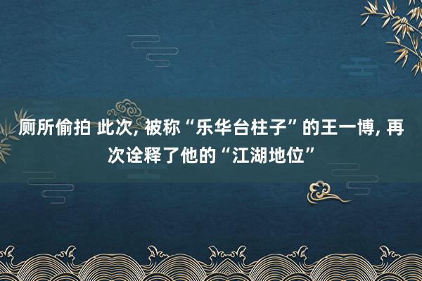 厕所偷拍 此次， 被称“乐华台柱子”的王一博， 再次诠释了他的“江湖地位”