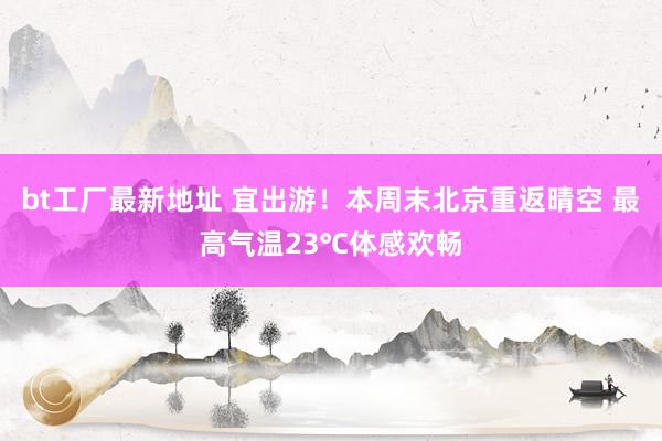 bt工厂最新地址 宜出游！本周末北京重返晴空 最高气温23℃体感欢畅