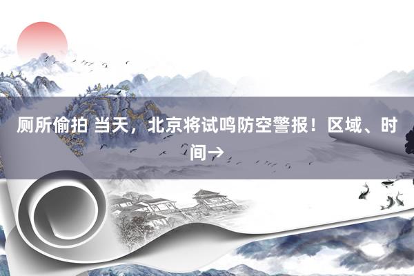 厕所偷拍 当天，北京将试鸣防空警报！区域、时间→