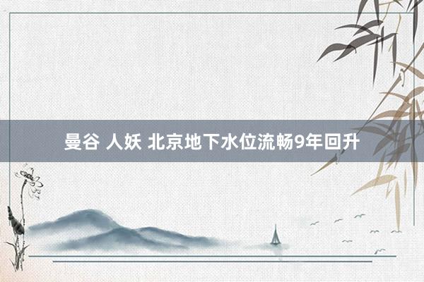 曼谷 人妖 北京地下水位流畅9年回升