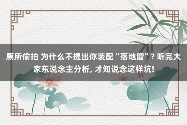 厕所偷拍 为什么不提出你装配“落地窗”? 听完大家东说念主分析， 才知说念这样坑!