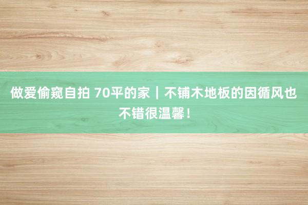 做爱偷窥自拍 70平的家|不铺木地板的因循风也不错很温馨!