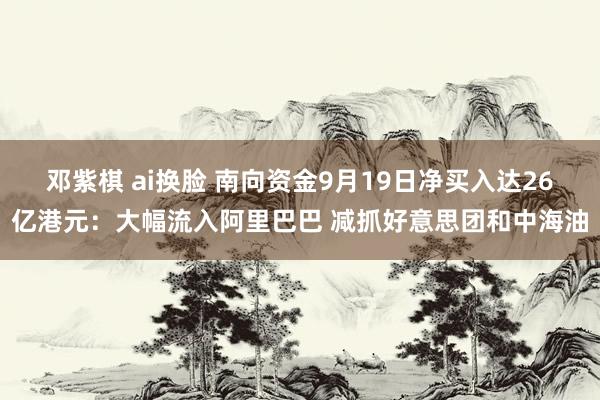 邓紫棋 ai换脸 南向资金9月19日净买入达26亿港元：大幅流入阿里巴巴 减抓好意思团和中海油