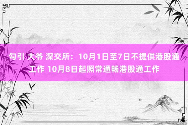 勾引 大爷 深交所：10月1日至7日不提供港股通工作 10月8日起照常通畅港股通工作