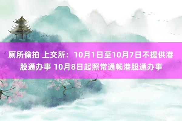 厕所偷拍 上交所：10月1日至10月7日不提供港股通办事 10月8日起照常通畅港股通办事