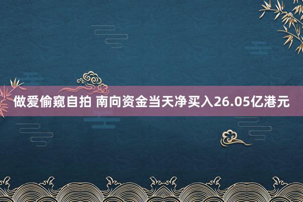 做爱偷窥自拍 南向资金当天净买入26.05亿港元