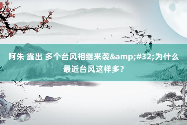 阿朱 露出 多个台风相继来袭&#32;为什么最近台风这样多？