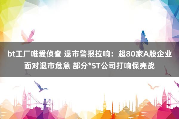 bt工厂唯爱侦查 退市警报拉响：超80家A股企业面对退市危急 部分*ST公司打响保壳战