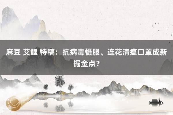 麻豆 艾鲤 特稿：抗病毒慑服、连花清瘟口罩成新掘金点？