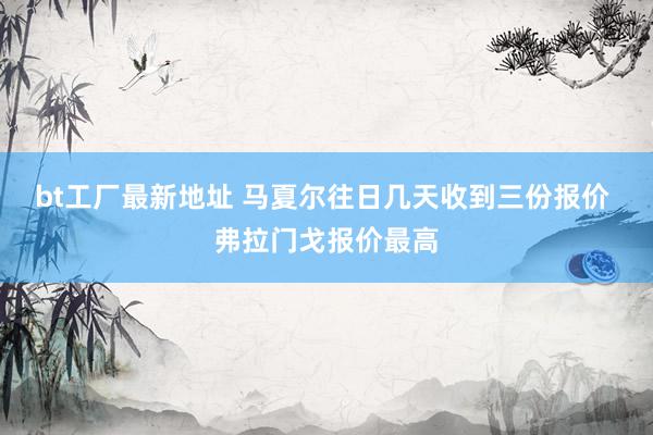 bt工厂最新地址 马夏尔往日几天收到三份报价 弗拉门戈报价最高