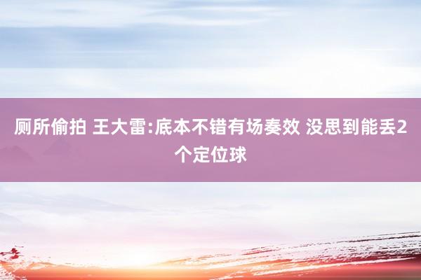 厕所偷拍 王大雷:底本不错有场奏效 没思到能丢2个定位球