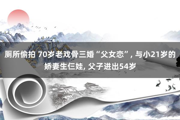 厕所偷拍 70岁老戏骨三婚“父女恋”， 与小21岁的娇妻生仨娃， 父子进出54岁