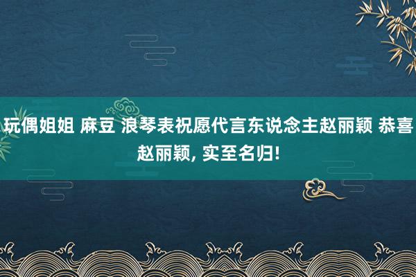 玩偶姐姐 麻豆 浪琴表祝愿代言东说念主赵丽颖 恭喜赵丽颖， 实至名归!