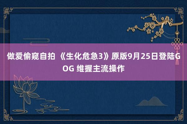 做爱偷窥自拍 《生化危急3》原版9月25日登陆GOG 维握主流操作