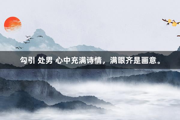 勾引 处男 心中充满诗情，满眼齐是画意。