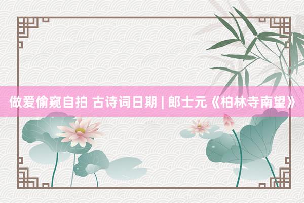 做爱偷窥自拍 古诗词日期 | 郎士元《柏林寺南望》