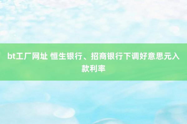 bt工厂网址 恒生银行、招商银行下调好意思元入款利率