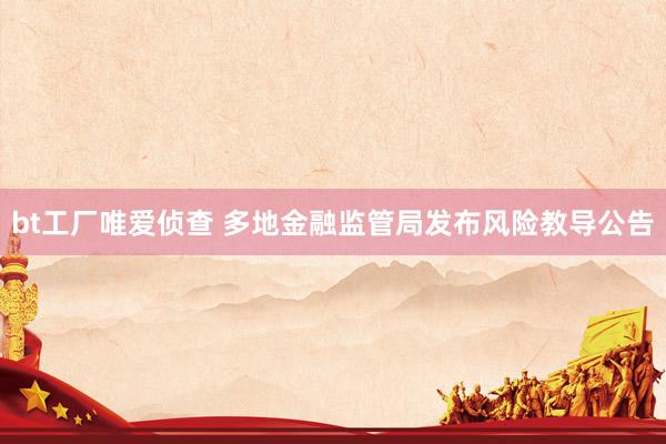 bt工厂唯爱侦查 多地金融监管局发布风险教导公告
