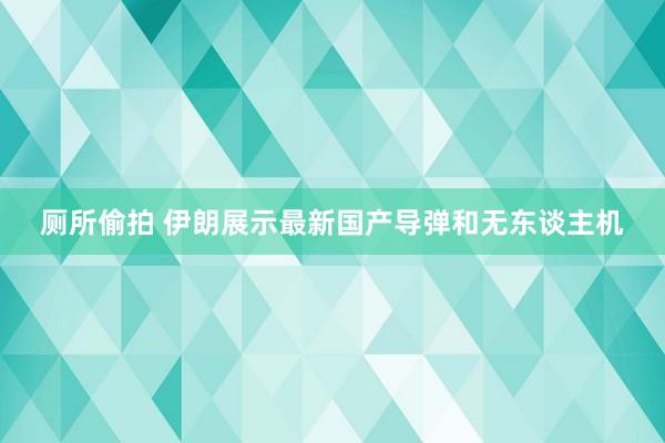 厕所偷拍 伊朗展示最新国产导弹和无东谈主机